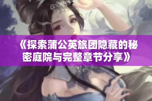 《探索蒲公英旅团隐藏的秘密庭院与完整章节分享》