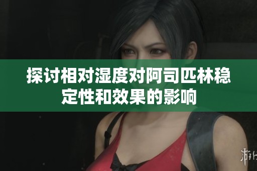 探讨相对湿度对阿司匹林稳定性和效果的影响