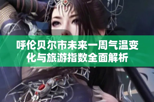 呼伦贝尔市未来一周气温变化与旅游指数全面解析