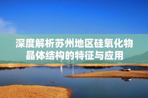 深度解析苏州地区硅氧化物晶体结构的特征与应用