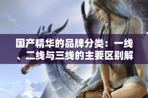 国产精华的品牌分类：一线、二线与三线的主要区别解析