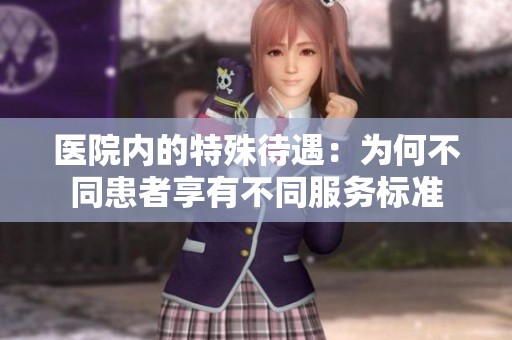医院内的特殊待遇：为何不同患者享有不同服务标准