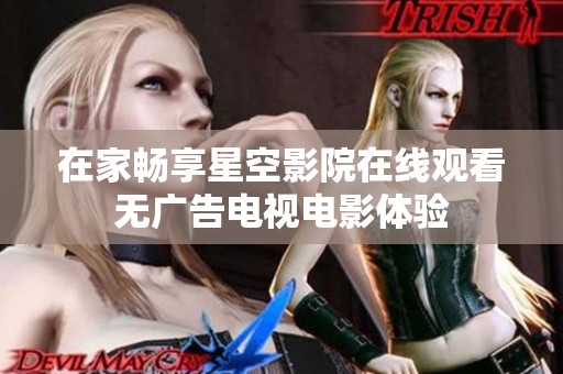 在家畅享星空影院在线观看无广告电视电影体验