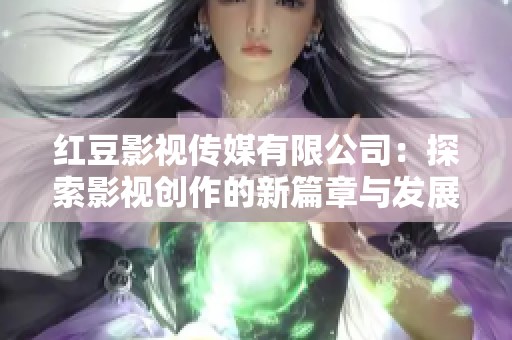 红豆影视传媒有限公司：探索影视创作的新篇章与发展机遇