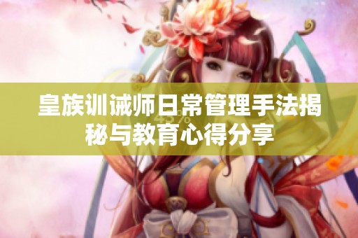 皇族训诫师日常管理手法揭秘与教育心得分享