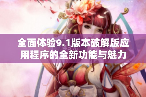 全面体验9.1版本破解版应用程序的全新功能与魅力