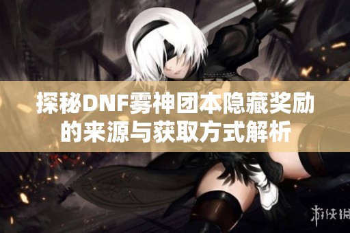 探秘DNF雾神团本隐藏奖励的来源与获取方式解析