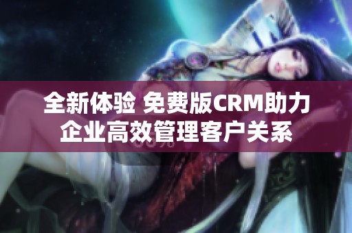 全新体验 免费版CRM助力企业高效管理客户关系
