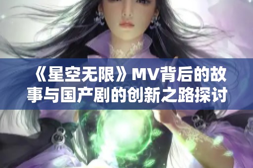 《星空无限》MV背后的故事与国产剧的创新之路探讨