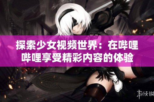 探索少女视频世界：在哔哩哔哩享受精彩内容的体验