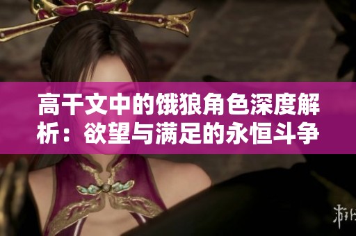 高干文中的饿狼角色深度解析：欲望与满足的永恒斗争
