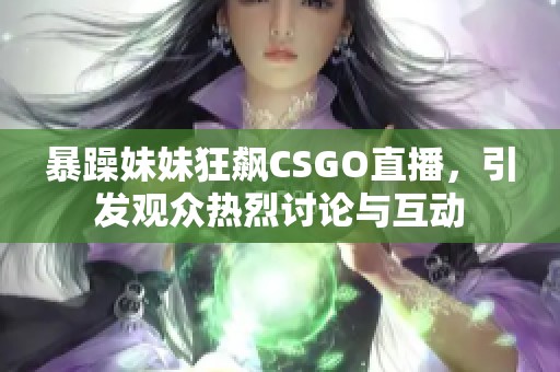 暴躁妹妹狂飙CSGO直播，引发观众热烈讨论与互动