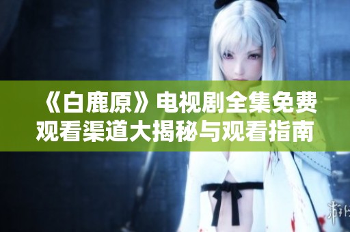 《白鹿原》电视剧全集免费观看渠道大揭秘与观看指南