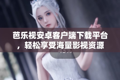 芭乐视安卓客户端下载平台，轻松享受海量影视资源