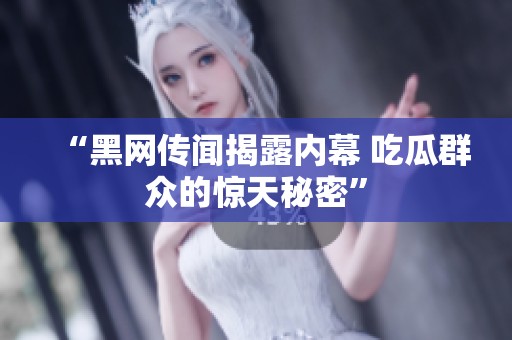 “黑网传闻揭露内幕 吃瓜群众的惊天秘密”