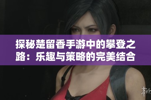 探秘楚留香手游中的攀登之路：乐趣与策略的完美结合