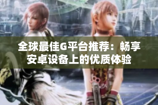 全球最佳G平台推荐：畅享安卓设备上的优质体验