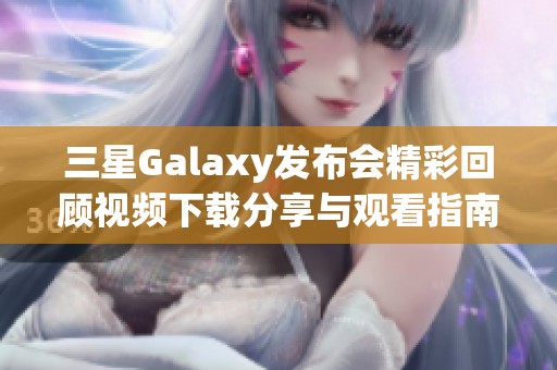 三星Galaxy发布会精彩回顾视频下载分享与观看指南