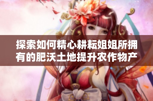 探索如何精心耕耘姐姐所拥有的肥沃土地提升农作物产量