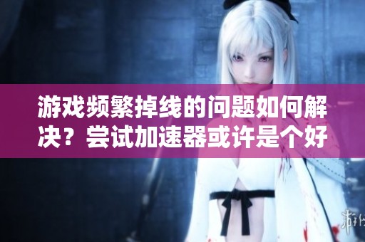 游戏频繁掉线的问题如何解决？尝试加速器或许是个好办法