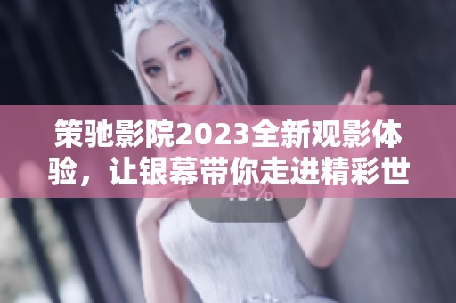 策驰影院2023全新观影体验，让银幕带你走进精彩世界