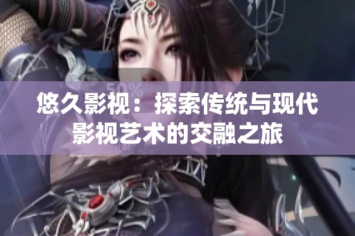 悠久影视：探索传统与现代影视艺术的交融之旅