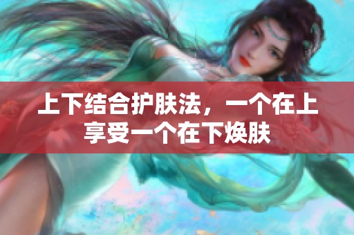 上下结合护肤法，一个在上享受一个在下焕肤