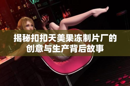 揭秘扣扣天美果冻制片厂的创意与生产背后故事