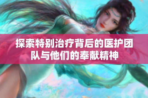 探索特别治疗背后的医护团队与他们的奉献精神