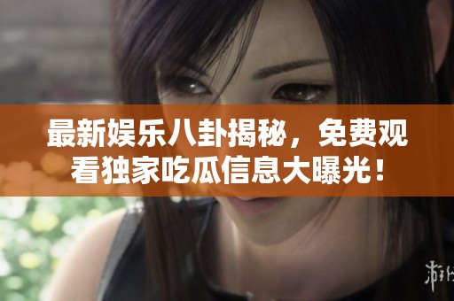 最新娱乐八卦揭秘，免费观看独家吃瓜信息大曝光！