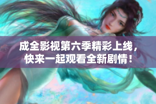 成全影视第六季精彩上线，快来一起观看全新剧情！
