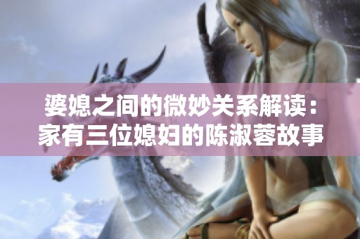 婆媳之间的微妙关系解读：家有三位媳妇的陈淑蓉故事