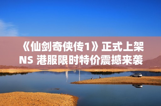 《仙剑奇侠传1》正式上架NS 港服限时特价震撼来袭
