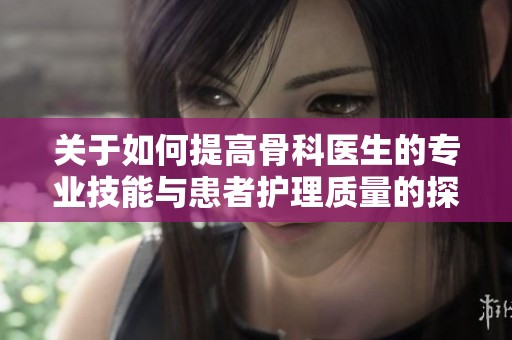 关于如何提高骨科医生的专业技能与患者护理质量的探讨