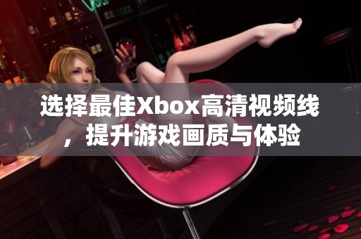 选择最佳Xbox高清视频线，提升游戏画质与体验