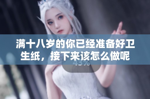 满十八岁的你已经准备好卫生纸，接下来该怎么做呢