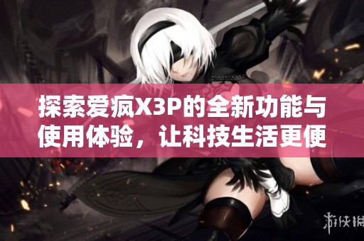 探索爱疯X3P的全新功能与使用体验，让科技生活更便捷