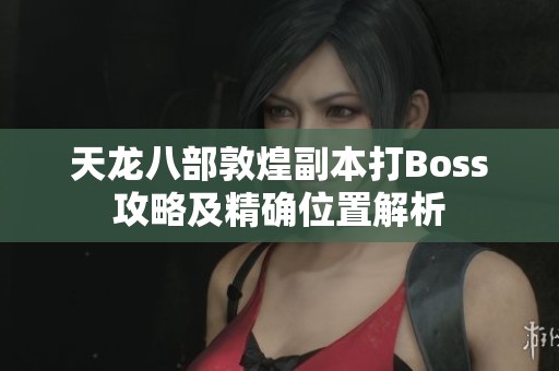 天龙八部敦煌副本打Boss攻略及精确位置解析