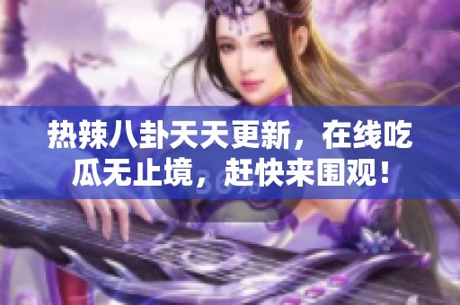 热辣八卦天天更新，在线吃瓜无止境，赶快来围观！