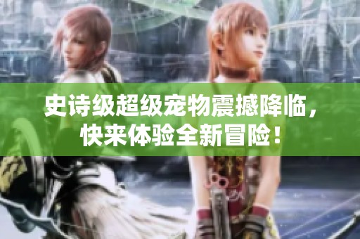 史诗级超级宠物震撼降临，快来体验全新冒险！