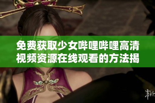 免费获取少女哔哩哔哩高清视频资源在线观看的方法揭秘