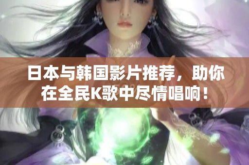 日本与韩国影片推荐，助你在全民K歌中尽情唱响！