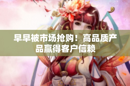 早早被市场抢购！高品质产品赢得客户信赖