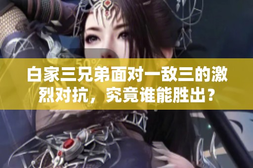 白家三兄弟面对一敌三的激烈对抗，究竟谁能胜出？