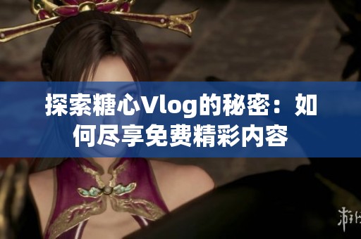 探索糖心Vlog的秘密：如何尽享免费精彩内容