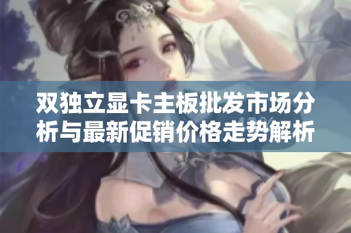 双独立显卡主板批发市场分析与最新促销价格走势解析