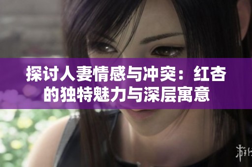 探讨人妻情感与冲突：红杏的独特魅力与深层寓意