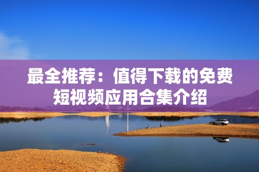 最全推荐：值得下载的免费短视频应用合集介绍
