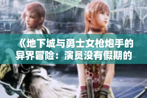 《地下城与勇士女枪炮手的异界冒险：演员没有假期的故事》