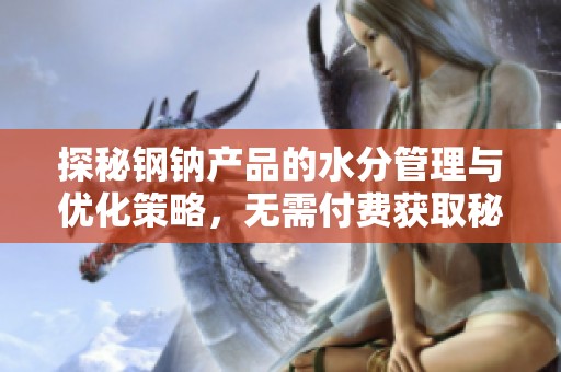 探秘钢钠产品的水分管理与优化策略，无需付费获取秘籍